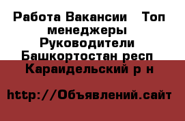 Работа Вакансии - Топ-менеджеры, Руководители. Башкортостан респ.,Караидельский р-н